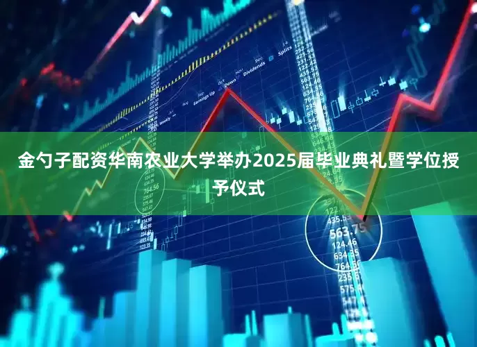 金勺子配资华南农业大学举办2025届毕业典礼暨学位授予仪式
