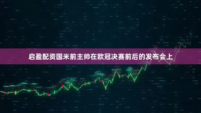 启盈配资国米前主帅在欧冠决赛前后的发布会上