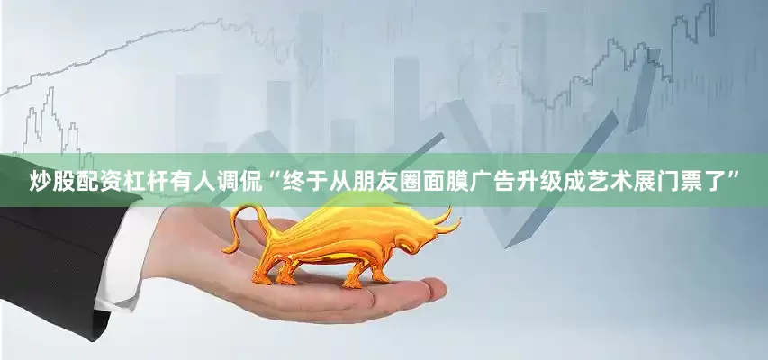 炒股配资杠杆有人调侃“终于从朋友圈面膜广告升级成艺术展门票了”