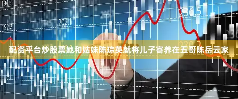 配资平台炒股票她和姑妹陈琮英就将儿子寄养在五哥陈岳云家