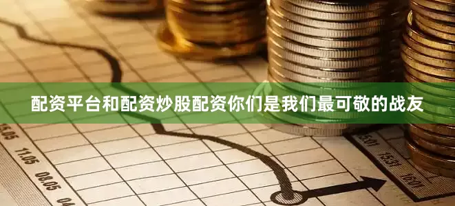 配资平台和配资炒股配资你们是我们最可敬的战友