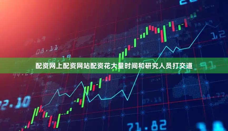 配资网上配资网站配资花大量时间和研究人员打交道