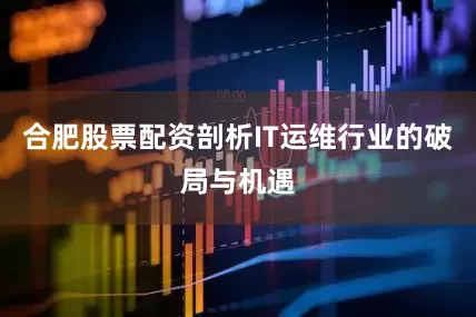 合肥股票配资剖析IT运维行业的破局与机遇