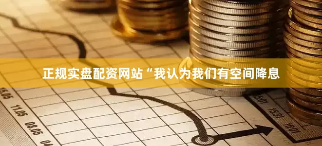 正规实盘配资网站　　“我认为我们有空间降息
