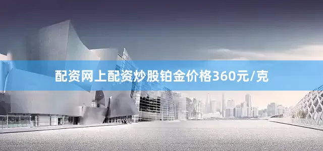 配资网上配资炒股铂金价格360元/克