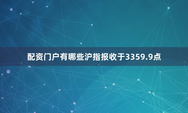 配资门户有哪些沪指报收于3359.9点