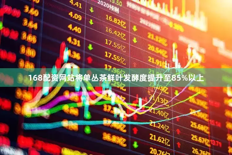 168配资网站将单丛茶鲜叶发酵度提升至85%以上