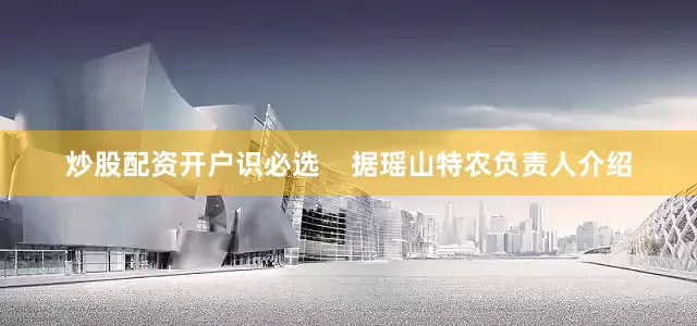 炒股配资开户识必选    据瑶山特农负责人介绍