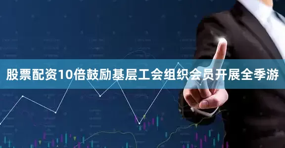 股票配资10倍鼓励基层工会组织会员开展全季游