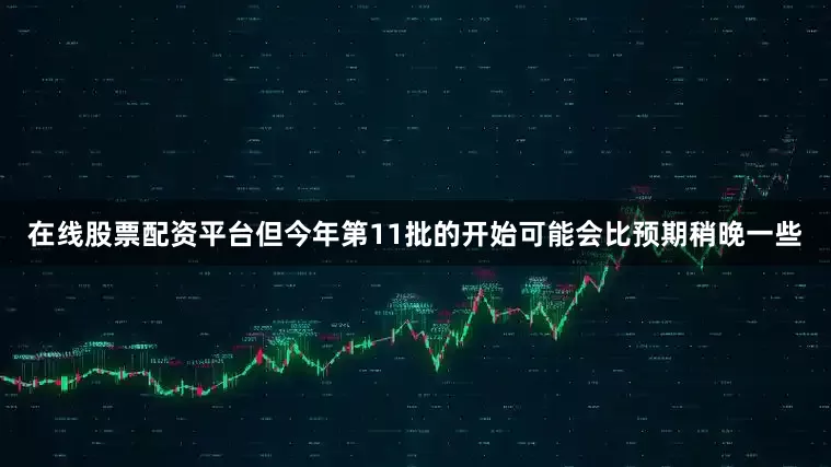 在线股票配资平台但今年第11批的开始可能会比预期稍晚一些