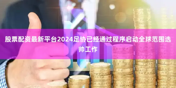 股票配资最新平台2024足协已经通过程序启动全球范围选帅工作