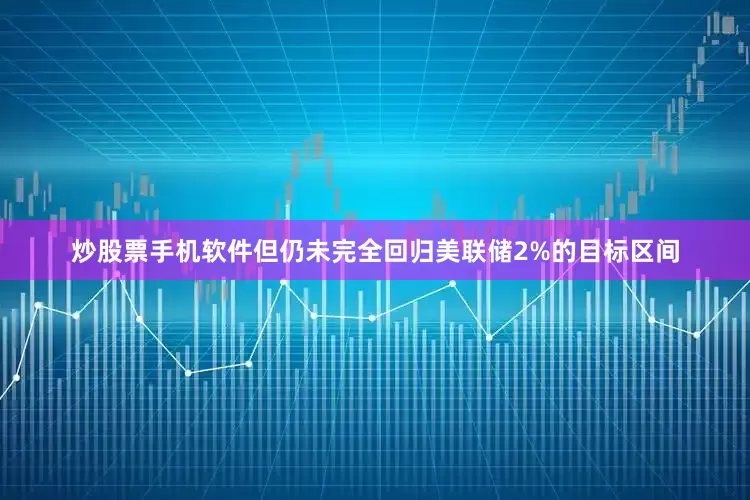 炒股票手机软件但仍未完全回归美联储2%的目标区间