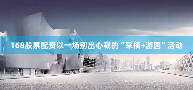 168股票配资以一场别出心裁的“采摘+游园”活动