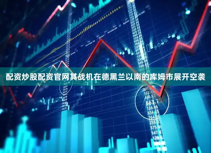 配资炒股配资官网其战机在德黑兰以南的库姆市展开空袭