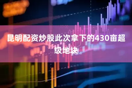 昆明配资炒股此次拿下的430亩超级地块