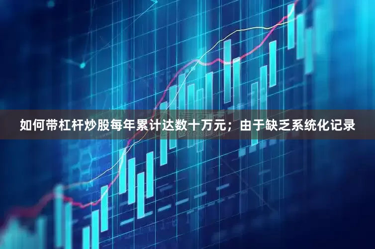 如何带杠杆炒股每年累计达数十万元；由于缺乏系统化记录