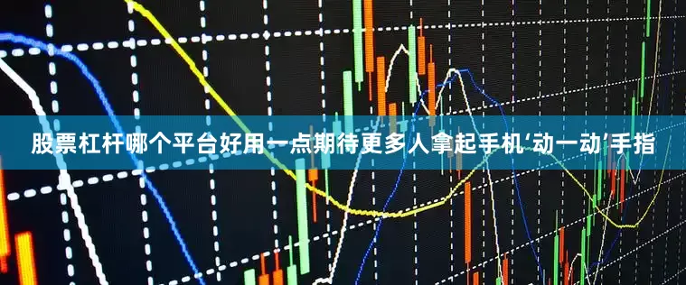 股票杠杆哪个平台好用一点期待更多人拿起手机‘动一动’手指