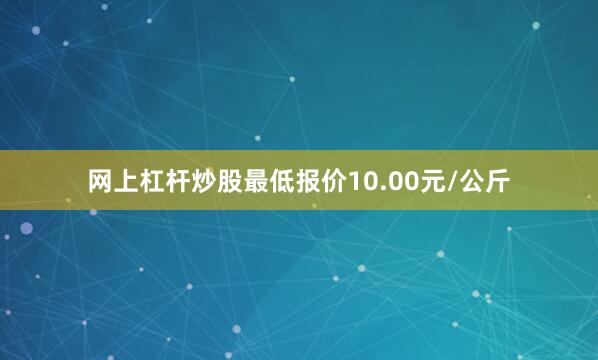 网上杠杆炒股最低报价10.00元/公斤