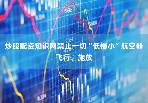 炒股配资知识网禁止一切“低慢小”航空器飞行、施放