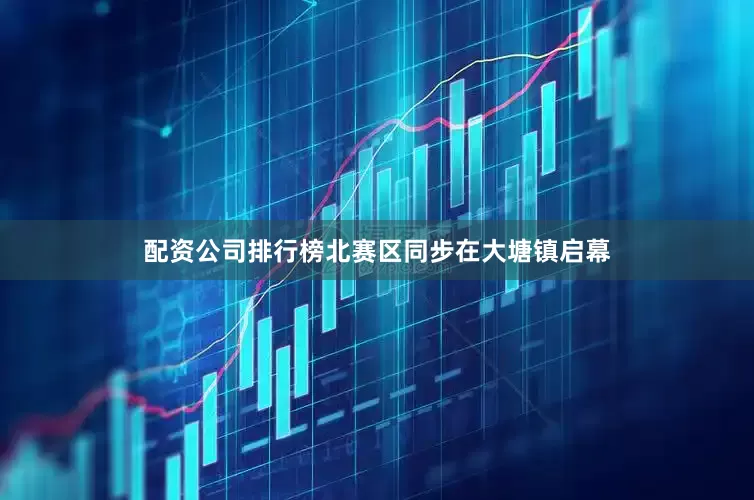 配资公司排行榜北赛区同步在大塘镇启幕
