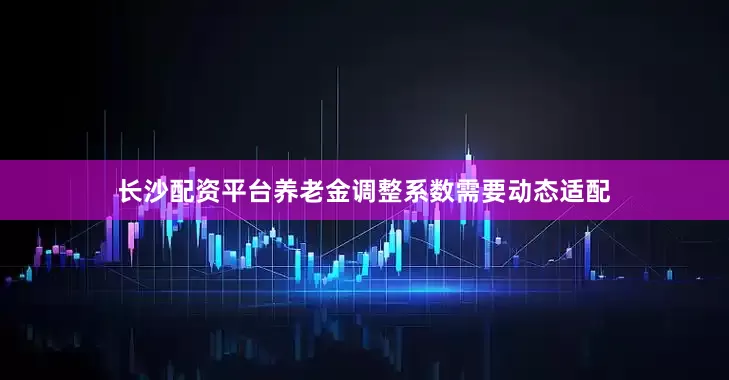 长沙配资平台养老金调整系数需要动态适配