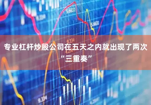 专业杠杆炒股公司在五天之内就出现了两次“三重奏”