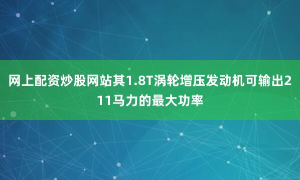 网上配资炒股网站其1.8T涡轮增压发动机可输出211马力的最大功率