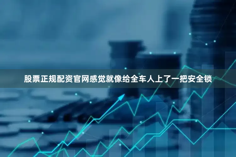 股票正规配资官网感觉就像给全车人上了一把安全锁
