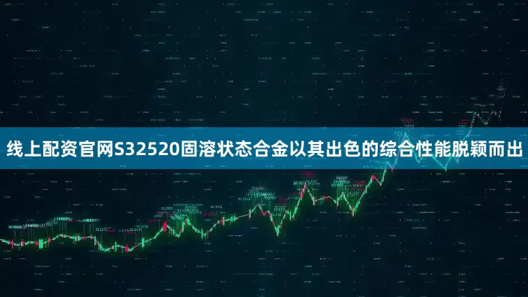 线上配资官网S32520固溶状态合金以其出色的综合性能脱颖而出