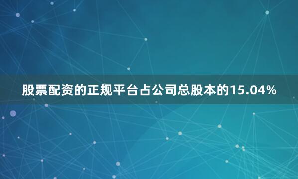 股票配资的正规平台占公司总股本的15.04%