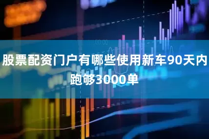 股票配资门户有哪些使用新车90天内跑够3000单