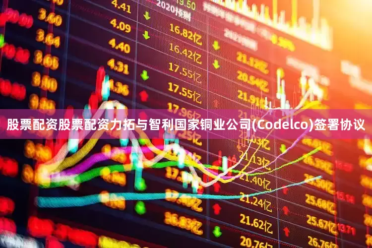 股票配资股票配资力拓与智利国家铜业公司(Codelco)签署协议