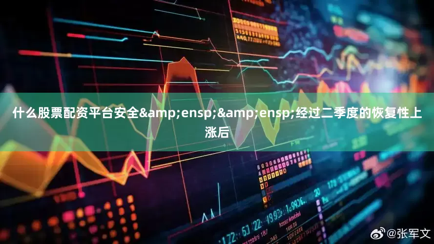 什么股票配资平台安全  经过二季度的恢复性上涨后