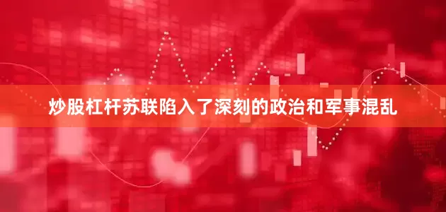 炒股杠杆苏联陷入了深刻的政治和军事混乱