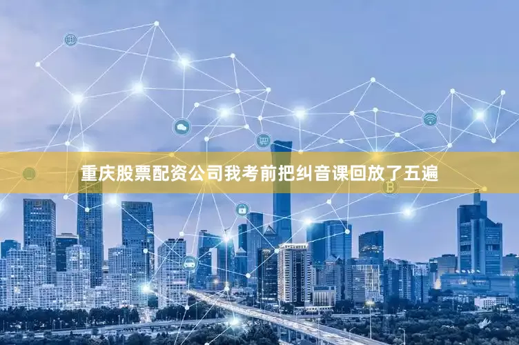 重庆股票配资公司我考前把纠音课回放了五遍