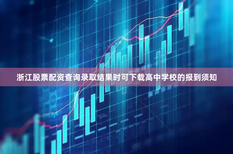 浙江股票配资查询录取结果时可下载高中学校的报到须知