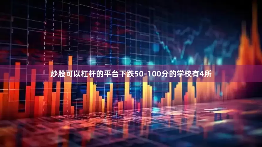 炒股可以杠杆的平台下跌50-100分的学校有4所