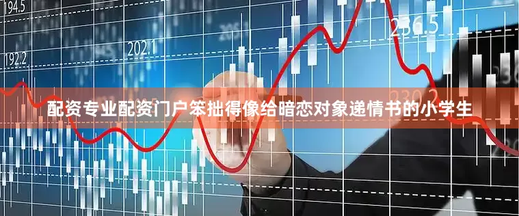 配资专业配资门户笨拙得像给暗恋对象递情书的小学生
