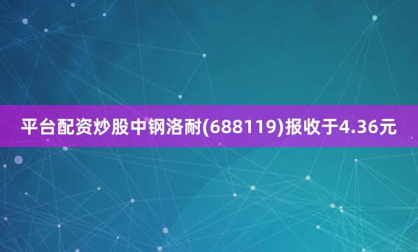 平台配资炒股中钢洛耐(688119)报收于4.36元