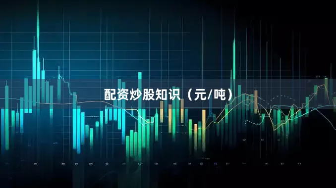 配资炒股知识（元/吨）