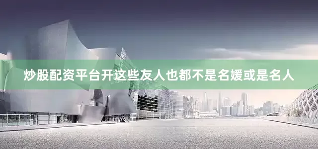 炒股配资平台开这些友人也都不是名媛或是名人
