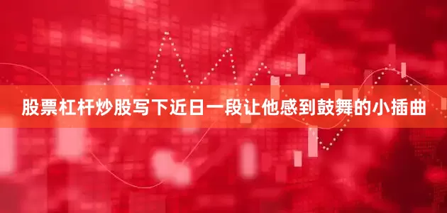 股票杠杆炒股写下近日一段让他感到鼓舞的小插曲
