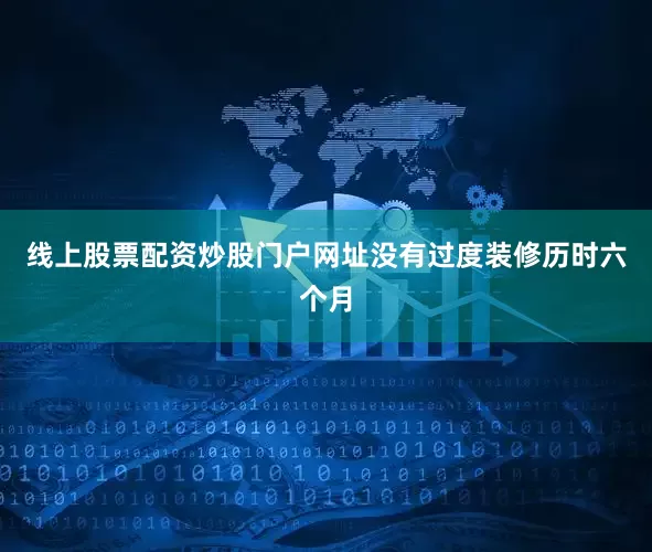 线上股票配资炒股门户网址没有过度装修历时六个月