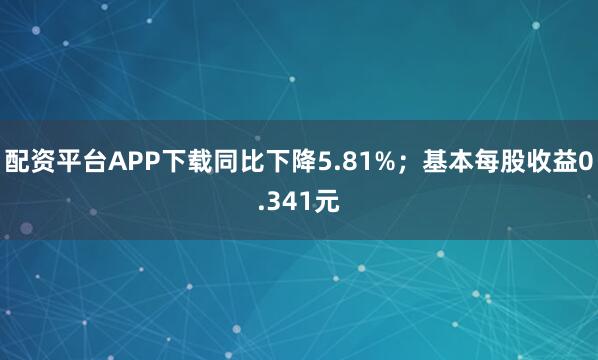 配资平台APP下载同比下降5.81%；基本每股收益0.341元