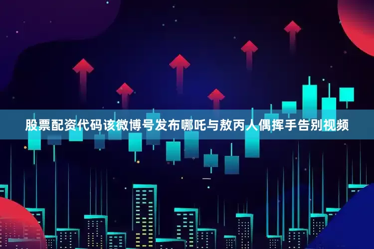 股票配资代码该微博号发布哪吒与敖丙人偶挥手告别视频