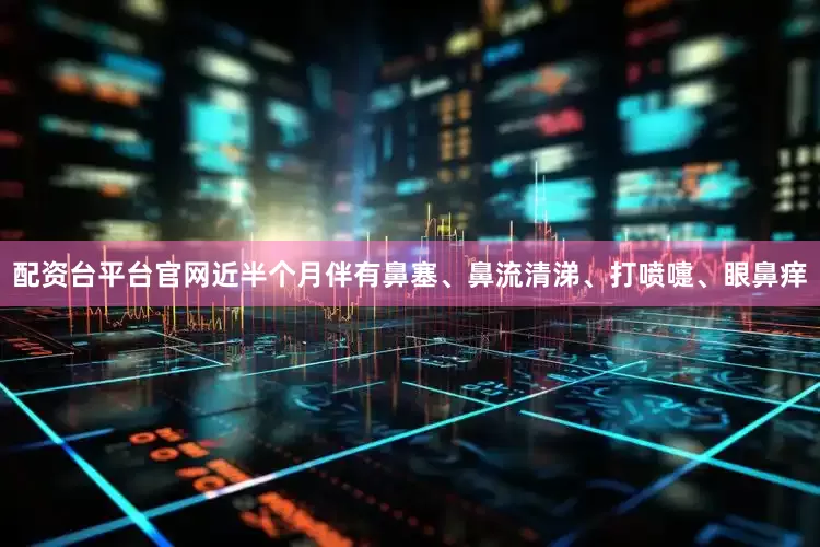 配资台平台官网近半个月伴有鼻塞、鼻流清涕、打喷嚏、眼鼻痒