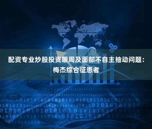 配资专业炒股投资眼周及面部不自主抽动问题：梅杰综合征患者