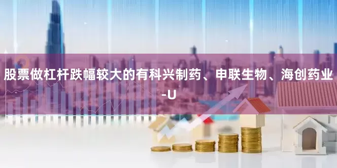 股票做杠杆跌幅较大的有科兴制药、申联生物、海创药业-U