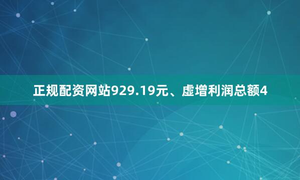 正规配资网站929.19元、虚增利润总额4