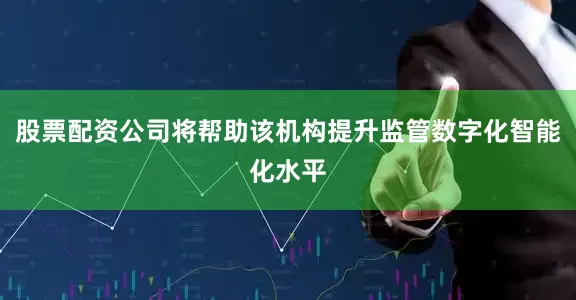 股票配资公司将帮助该机构提升监管数字化智能化水平